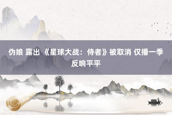 伪娘 露出 《星球大战：侍者》被取消 仅播一季反响平平