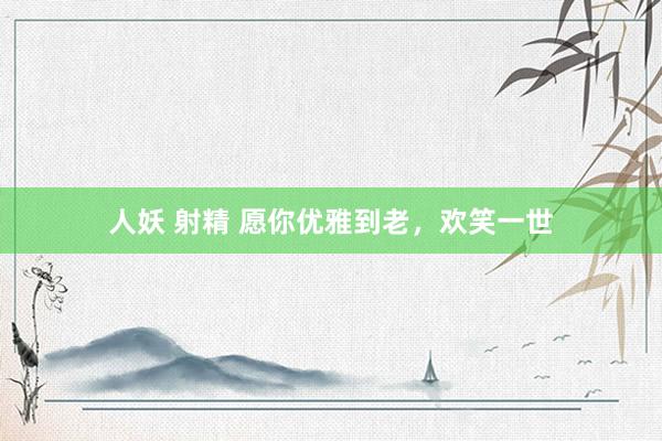 人妖 射精 愿你优雅到老，欢笑一世