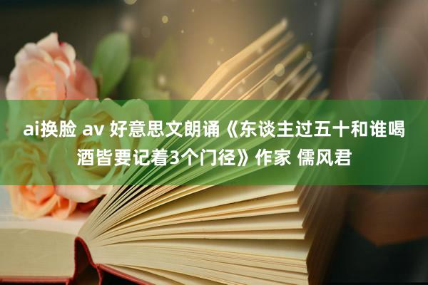 ai换脸 av 好意思文朗诵《东谈主过五十和谁喝酒皆要记着3个门径》作家 儒风君
