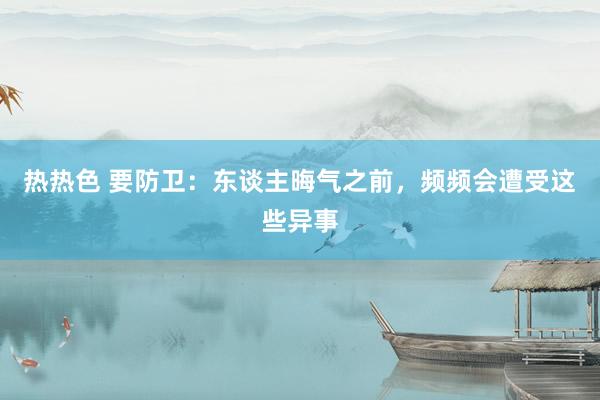 热热色 要防卫：东谈主晦气之前，频频会遭受这些异事