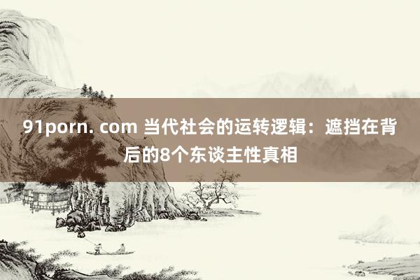 91porn. com 当代社会的运转逻辑：遮挡在背后的8个东谈主性真相