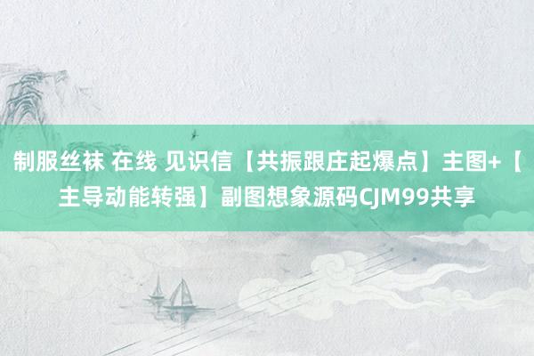 制服丝袜 在线 见识信【共振跟庄起爆点】主图+【主导动能转强】副图想象源码CJM99共享