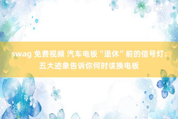 swag 免费视频 汽车电板“退休”前的信号灯：五大迹象告诉你何时该换电板