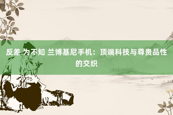 反差 为不知 兰博基尼手机：顶端科技与尊贵品性的交织