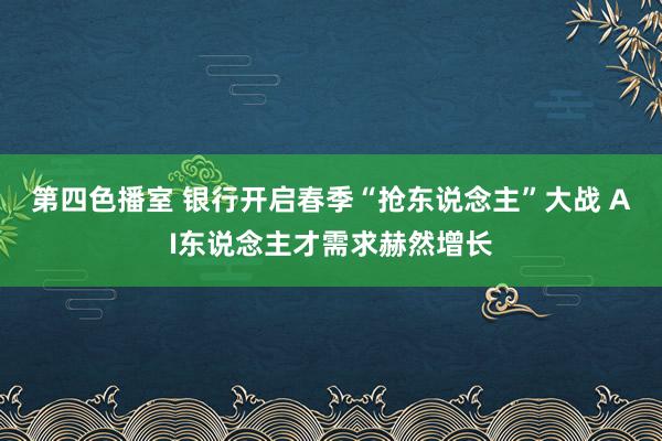 第四色播室 银行开启春季“抢东说念主”大战 AI东说念主才需求赫然增长