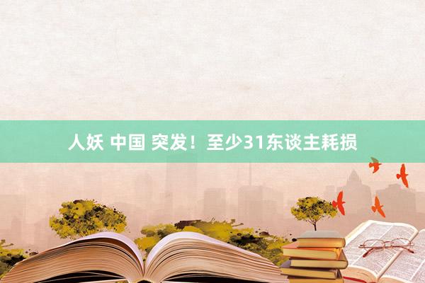 人妖 中国 突发！至少31东谈主耗损