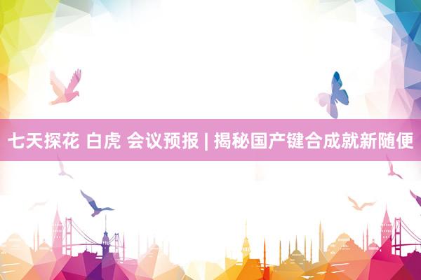 七天探花 白虎 会议预报 | 揭秘国产键合成就新随便