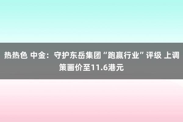 热热色 中金：守护东岳集团“跑赢行业”评级 上调策画价至11.6港元