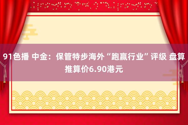 91色播 中金：保管特步海外“跑赢行业”评级 盘算推算价6.90港元
