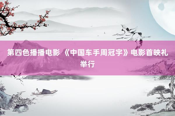 第四色播播电影 《中国车手周冠宇》电影首映礼举行