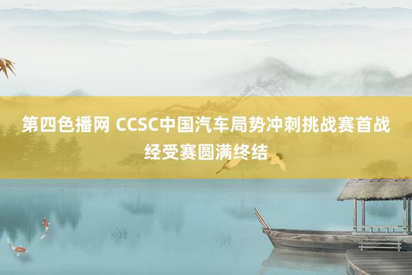 第四色播网 CCSC中国汽车局势冲刺挑战赛首战经受赛圆满终结