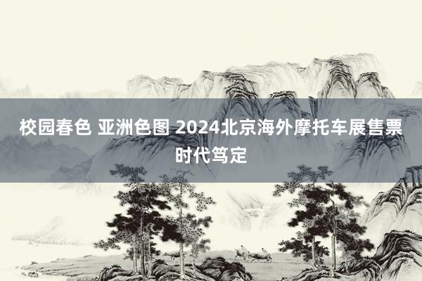 校园春色 亚洲色图 2024北京海外摩托车展售票时代笃定