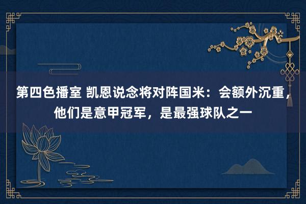 第四色播室 凯恩说念将对阵国米：会额外沉重，他们是意甲冠军，是最强球队之一