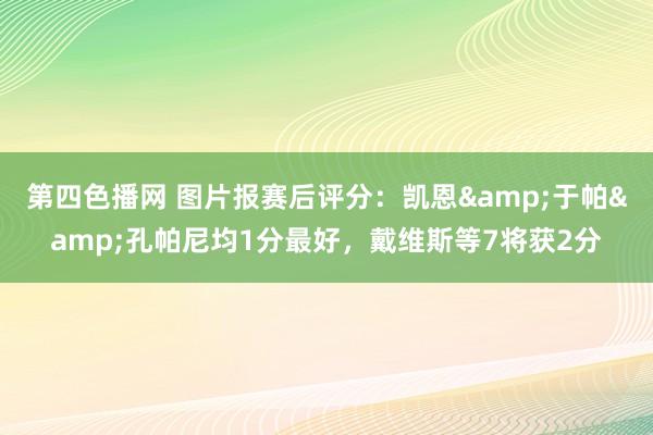 第四色播网 图片报赛后评分：凯恩&于帕&孔帕尼均1分最好，戴维斯等7将获2分