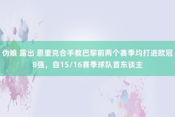 伪娘 露出 恩里克合手教巴黎前两个赛季均打进欧冠8强，自15/16赛季球队首东谈主