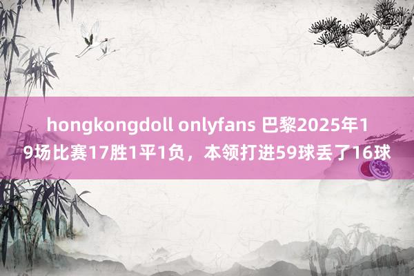 hongkongdoll onlyfans 巴黎2025年19场比赛17胜1平1负，本领打进59球丢了16球