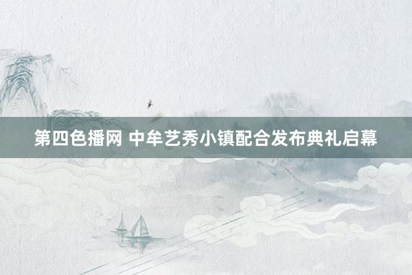 第四色播网 中牟艺秀小镇配合发布典礼启幕