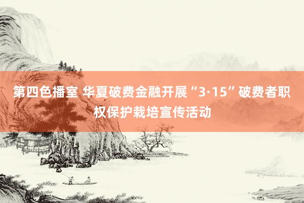 第四色播室 华夏破费金融开展“3·15”破费者职权保护栽培宣传活动