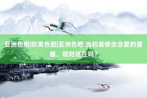 亚洲色图|欧美色图|亚洲色吧 当初装修念念要的遵循，现时还在吗？