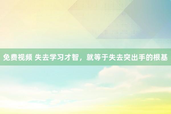 免费视频 失去学习才智，就等于失去突出手的根基