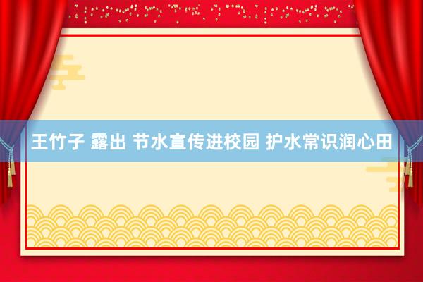 王竹子 露出 节水宣传进校园 护水常识润心田