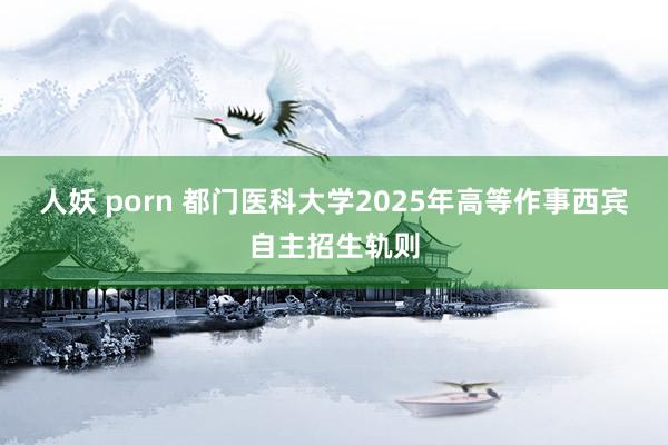 人妖 porn 都门医科大学2025年高等作事西宾自主招生轨则