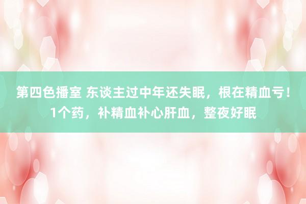 第四色播室 东谈主过中年还失眠，根在精血亏！1个药，补精血补心肝血，整夜好眠