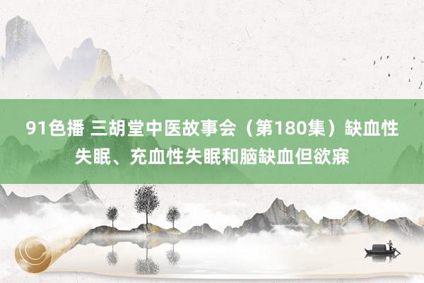 91色播 三胡堂中医故事会（第180集）缺血性失眠、充血性失眠和脑缺血但欲寐