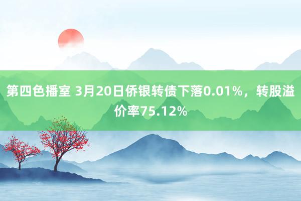 第四色播室 3月20日侨银转债下落0.01%，转股溢价率75.12%
