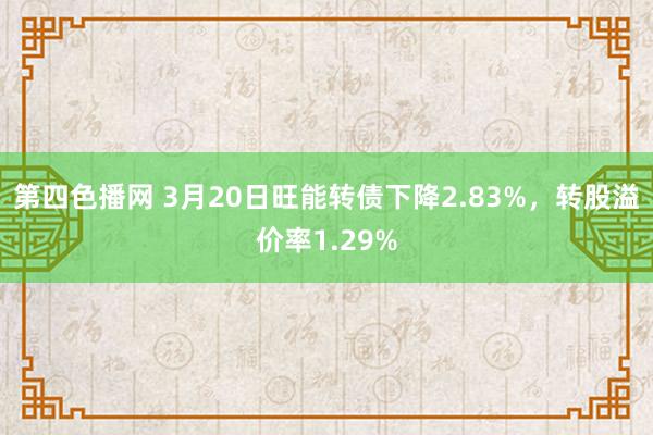 第四色播网 3月20日旺能转债下降2.83%，转股溢价率1.29%