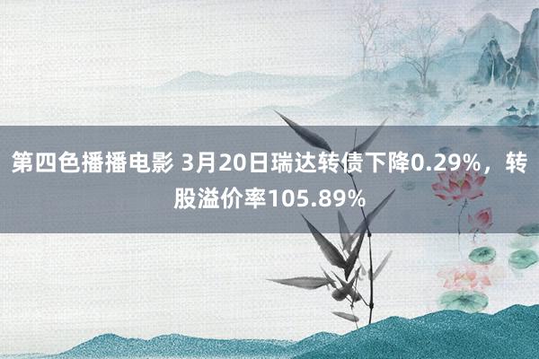 第四色播播电影 3月20日瑞达转债下降0.29%，转股溢价率105.89%