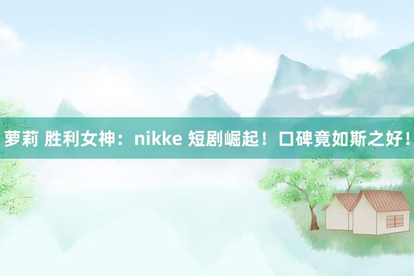 萝莉 胜利女神：nikke 短剧崛起！口碑竟如斯之好！
