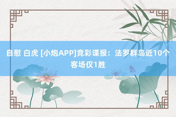 自慰 白虎 [小炮APP]竞彩谍报：法罗群岛近10个客场仅1胜