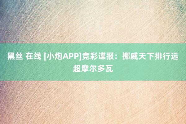 黑丝 在线 [小炮APP]竞彩谍报：挪威天下排行远超摩尔多瓦