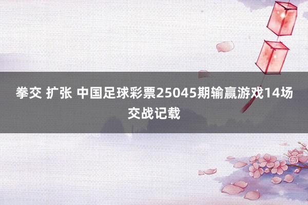 拳交 扩张 中国足球彩票25045期输赢游戏14场交战记载