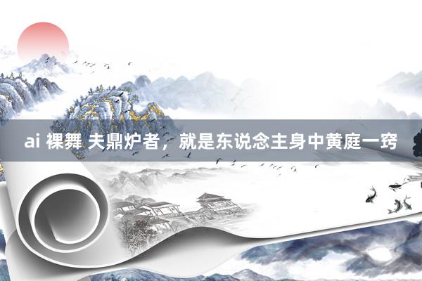 ai 裸舞 夫鼎炉者,就是东说念主身中黄庭一窍