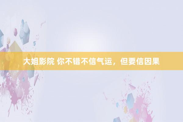 大姐影院 你不错不信气运，但要信因果