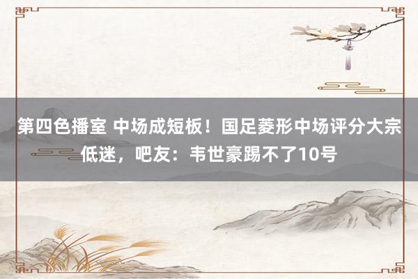 第四色播室 中场成短板！国足菱形中场评分大宗低迷，吧友：韦世豪踢不了10号