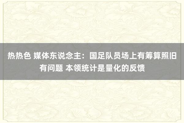 热热色 媒体东说念主：国足队员场上有筹算照旧有问题 本领统计是量化的反馈