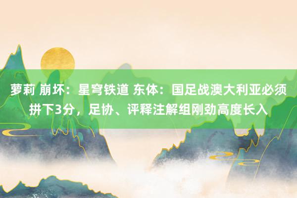 萝莉 崩坏：星穹铁道 东体：国足战澳大利亚必须拼下3分，足协、评释注解组刚劲高度长入