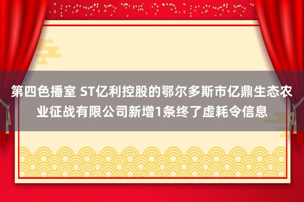 第四色播室 ST亿利控股的鄂尔多斯市亿鼎生态农业征战有限公司新增1条终了虚耗令信息