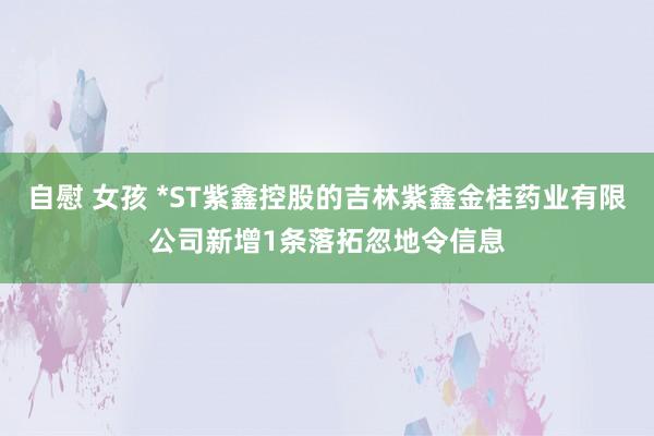 自慰 女孩 *ST紫鑫控股的吉林紫鑫金桂药业有限公司新增1条落拓忽地令信息