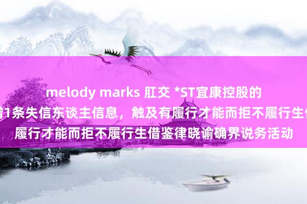 melody marks 肛交 *ST宜康控股的亲和源集团有限公司新增1条失信东谈主信息，触及有履行才能而拒不履行生借鉴律晓谕确界说务活动