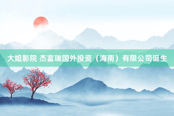 大姐影院 杰富瑞国外投资（海南）有限公司诞生