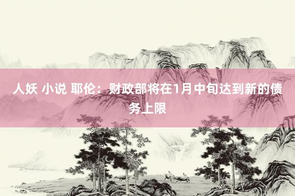 人妖 小说 耶伦：财政部将在1月中旬达到新的债务上限