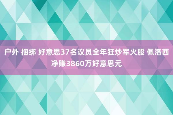 户外 捆绑 好意思37名议员全年狂炒军火股 佩洛西净赚3860万好意思元