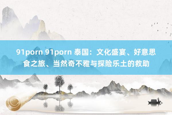 91porn 91porn 泰国：文化盛宴、好意思食之旅、当然奇不雅与探险乐土的救助