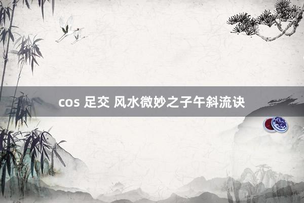 cos 足交 风水微妙之子午斜流诀
