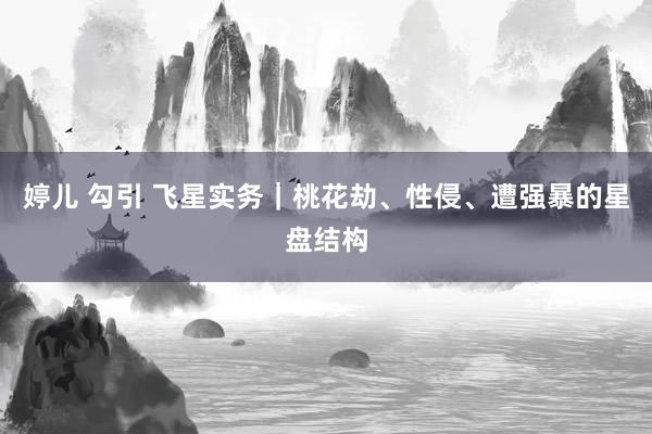 婷儿 勾引 飞星实务｜桃花劫、性侵、遭强暴的星盘结构