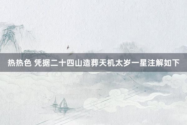 热热色 凭据二十四山造葬天机太岁一星注解如下